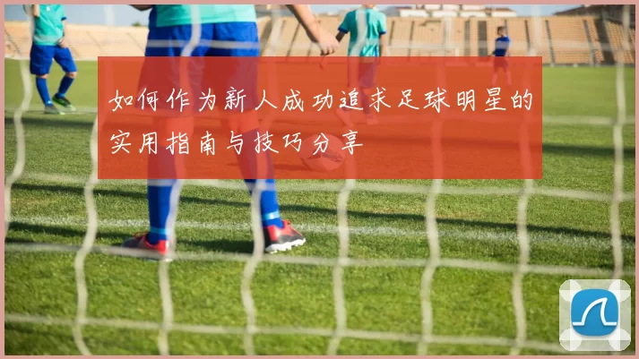 如何作为新人成功追求足球明星的实用指南与技巧分享