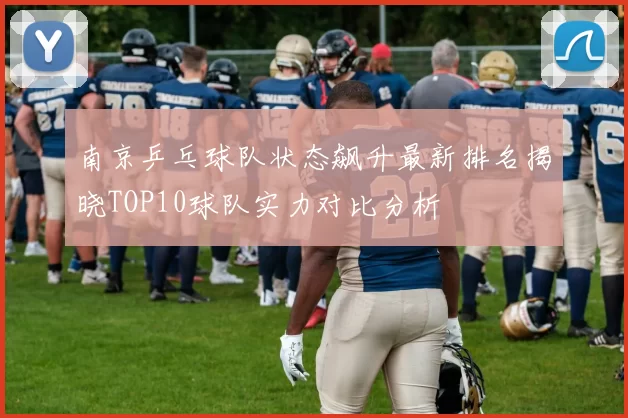 南京乒乓球队状态飙升最新排名揭晓TOP10球队实力对比分析