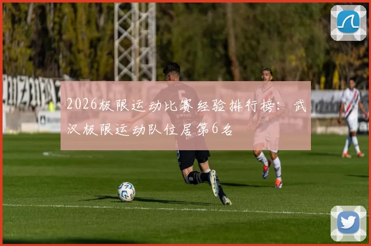 2026极限运动比赛经验排行榜：武汉极限运动队位居第6名