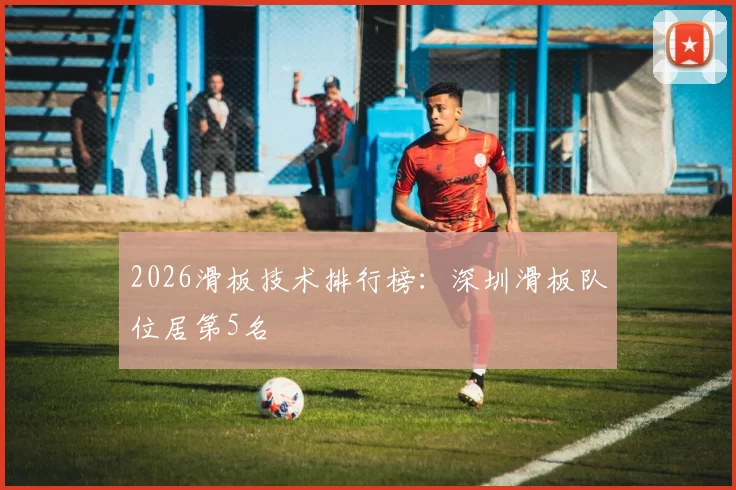 2026滑板技术排行榜：深圳滑板队位居第5名