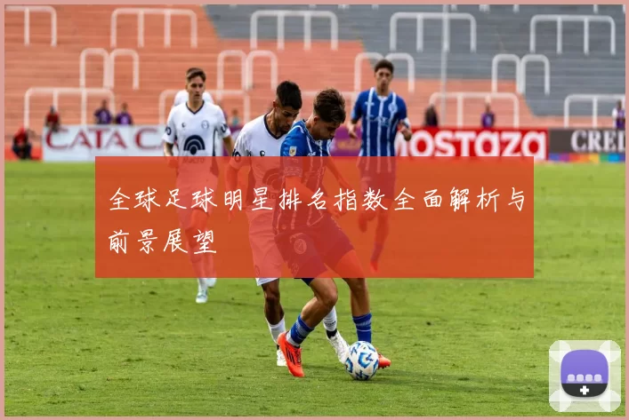 全球足球明星排名指数全面解析与前景展望