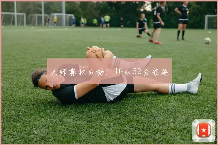 大师赛积分榜：IG以52分领跑
