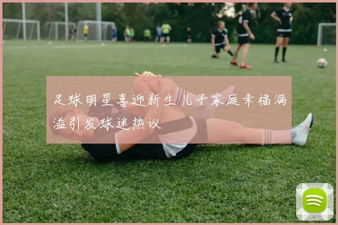 足球明星喜迎新生儿子家庭幸福满溢引发球迷热议