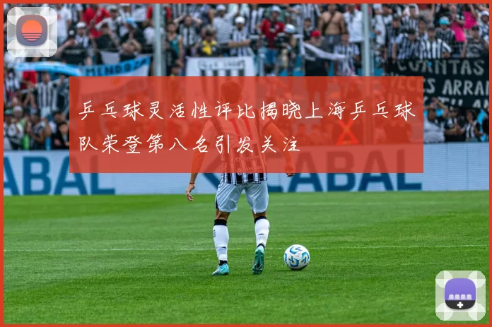 乒乓球灵活性评比揭晓上海乒乓球队荣登第八名引发关注