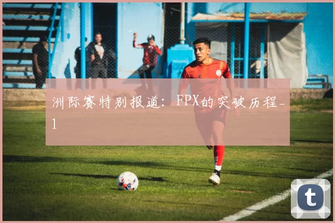 洲际赛特别报道：FPX的突破历程_1