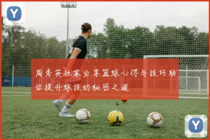 周秀英独家分享篮球心得与技巧助你提升球技的秘密之道