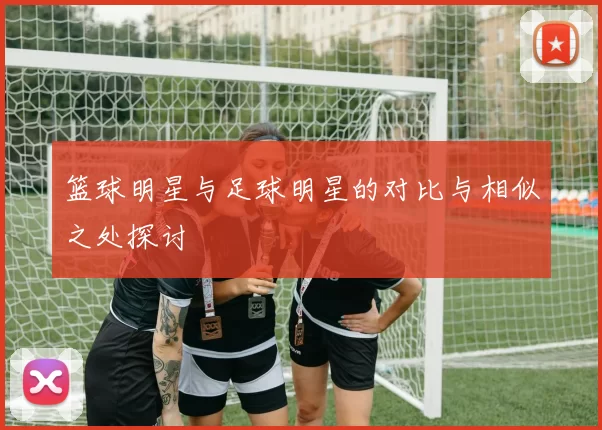 篮球明星与足球明星的对比与相似之处探讨