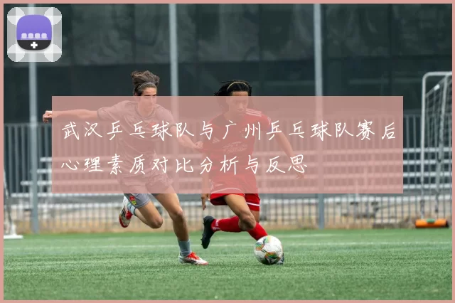 武汉乒乓球队与广州乒乓球队赛后心理素质对比分析与反思