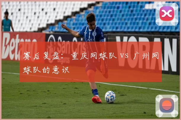 赛后复盘：重庆网球队 vs 广州网球队的意识