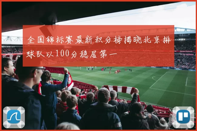 全国锦标赛最新积分榜揭晓北京排球队以100分稳居第一