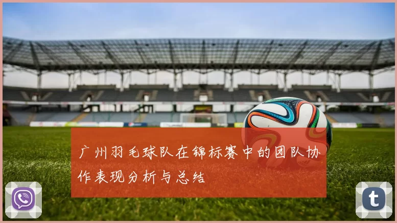 广州羽毛球队在锦标赛中的团队协作表现分析与总结