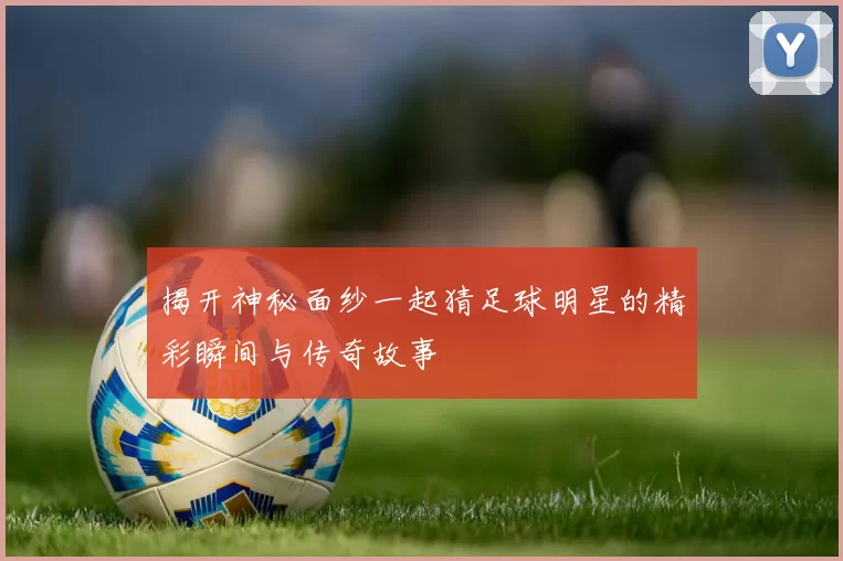 揭开神秘面纱一起猜足球明星的精彩瞬间与传奇故事