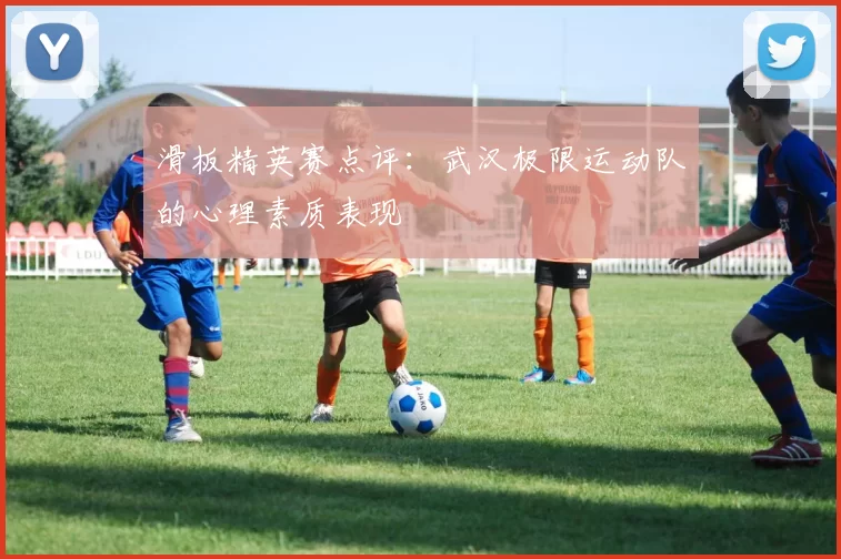 滑板精英赛点评：武汉极限运动队的心理素质表现